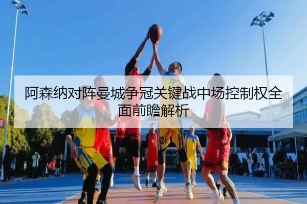 阿森纳对阵曼城争冠关键战中场控制权全面前瞻解析