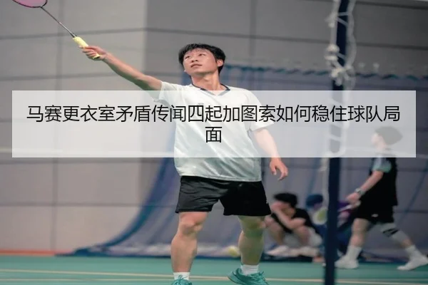 马赛更衣室矛盾传闻四起加图索如何稳住球队局面