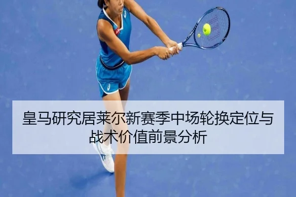 皇马研究居莱尔新赛季中场轮换定位与战术价值前景分析