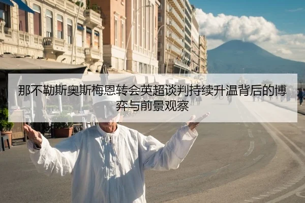 那不勒斯奥斯梅恩转会英超谈判持续升温背后的博弈与前景观察
