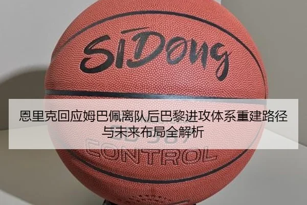 恩里克回应姆巴佩离队后巴黎进攻体系重建路径与未来布局全解析