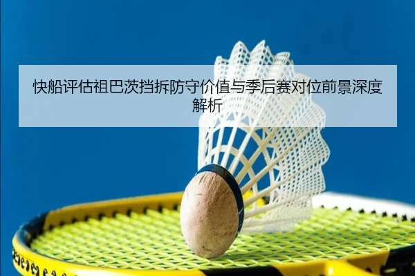 快船评估祖巴茨挡拆防守价值与季后赛对位前景深度解析