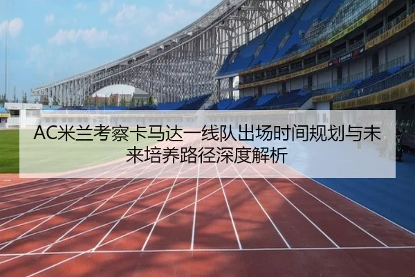 AC米兰考察卡马达一线队出场时间规划与未来培养路径深度解析
