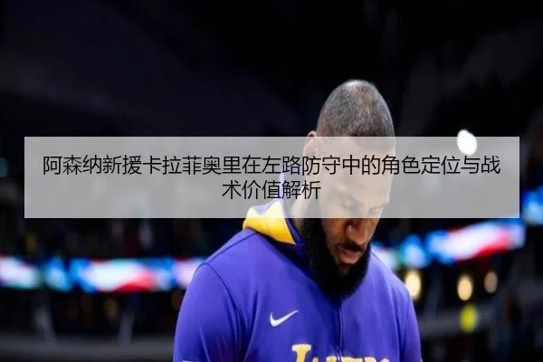 阿森纳新援卡拉菲奥里在左路防守中的角色定位与战术价值解析