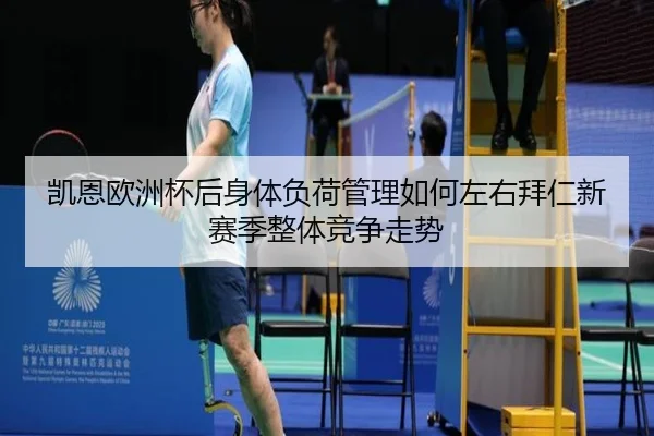 凯恩欧洲杯后身体负荷管理如何左右拜仁新赛季整体竞争走势