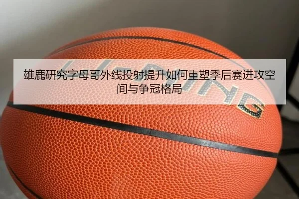 雄鹿研究字母哥外线投射提升如何重塑季后赛进攻空间与争冠格局