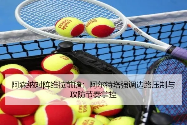 阿森纳对阵维拉前瞻：阿尔特塔强调边路压制与攻防节奏掌控