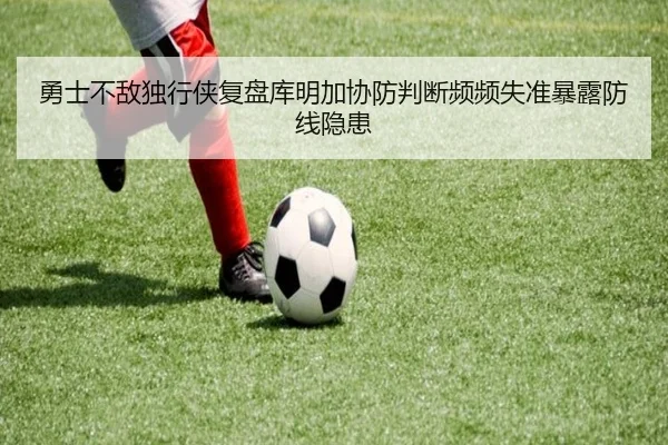 勇士不敌独行侠复盘库明加协防判断频频失准暴露防线隐患